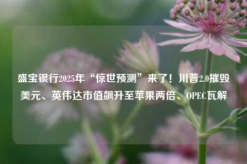盛宝银行2025年“惊世预测”来了！川普2.0摧毁美元、英伟达市值飙升至苹果两倍、OPEC瓦解-第1张图片-合肥慧帆商贸有限公司