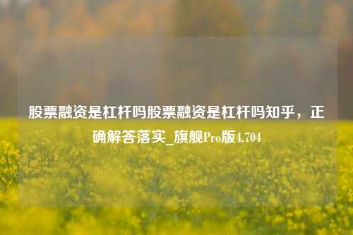 股票融资是杠杆吗股票融资是杠杆吗知乎，正确解答落实_旗舰Pro版4.704-第1张图片-合肥慧帆商贸有限公司