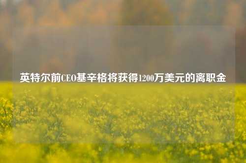 英特尔前CEO基辛格将获得1200万美元的离职金-第1张图片-合肥慧帆商贸有限公司