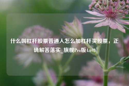 什么叫杠杆股票普通人怎么加杠杆买股票，正确解答落实_旗舰Pro版4.698-第1张图片-合肥慧帆商贸有限公司