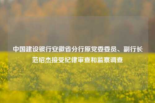 中国建设银行安徽省分行原党委委员、副行长范绍杰接受纪律审查和监察调查-第1张图片-合肥慧帆商贸有限公司