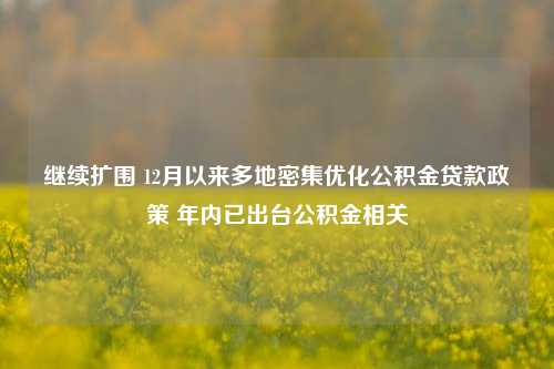 继续扩围 12月以来多地密集优化公积金贷款政策 年内已出台公积金相关-第1张图片-合肥慧帆商贸有限公司