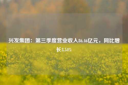 兴发集团：第三季度营业收入86.46亿元，同比增长3.54%-第1张图片-合肥慧帆商贸有限公司