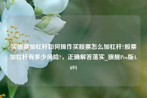 买股票加杠杆如何操作买股票怎么加杠杆?股票加杠杆有多少风险?，正确解答落实_旗舰Pro版4.694-第1张图片-合肥慧帆商贸有限公司