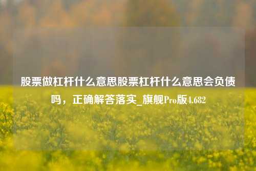 股票做杠杆什么意思股票杠杆什么意思会负债吗，正确解答落实_旗舰Pro版4.682-第1张图片-合肥慧帆商贸有限公司