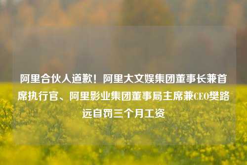 阿里合伙人道歉！阿里大文娱集团董事长兼首席执行官、阿里影业集团董事局主席兼CEO樊路远自罚三个月工资-第1张图片-合肥慧帆商贸有限公司