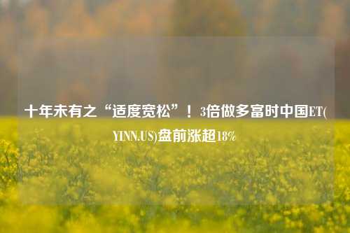 十年未有之“适度宽松”！3倍做多富时中国ET(YINN.US)盘前涨超18%-第1张图片-合肥慧帆商贸有限公司