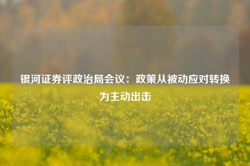 银河证券评政治局会议：政策从被动应对转换为主动出击-第1张图片-合肥慧帆商贸有限公司