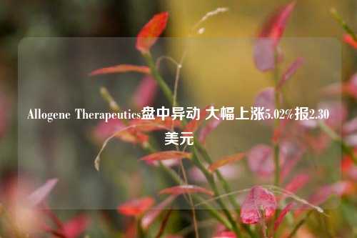 Allogene Therapeutics盘中异动 大幅上涨5.02%报2.30美元-第1张图片-合肥慧帆商贸有限公司