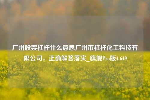 广州股票杠杆什么意思广州市杠杆化工科技有限公司，正确解答落实_旗舰Pro版4.649-第1张图片-合肥慧帆商贸有限公司