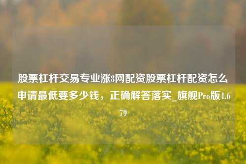 股票杠杆交易专业涨8网配资股票杠杆配资怎么申请最低要多少钱，正确解答落实_旗舰Pro版4.679-第1张图片-合肥慧帆商贸有限公司