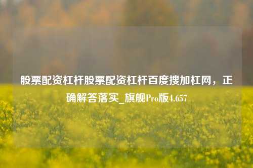 股票配资杠杆股票配资杠杆百度搜加杠网，正确解答落实_旗舰Pro版4.657-第1张图片-合肥慧帆商贸有限公司